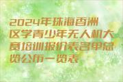 2024年珠海香洲区学青少年无人机大赛培训报价表名单总览公布一览表
