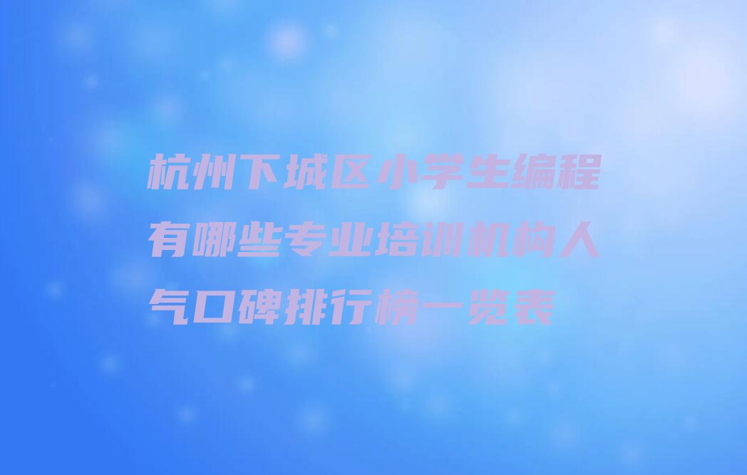十大杭州下城区小学生编程有哪些专业培训机构人气口碑排行榜一览表排行榜