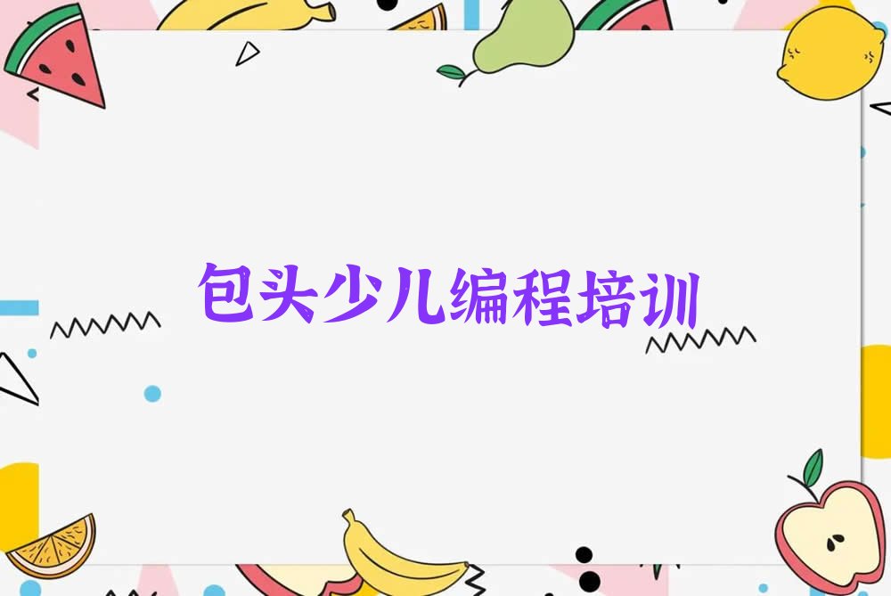 十大包头昆都仑区娃娃编程培训班哪个好(包头娃娃编程学校排名)推荐排名名单一览表排行榜