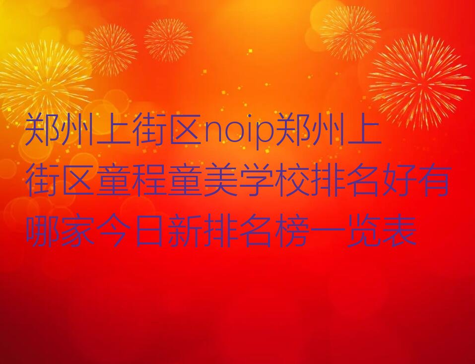 十大郑州上街区noip郑州上街区童程童美学校排名好有哪家今日新排名榜一览表排行榜