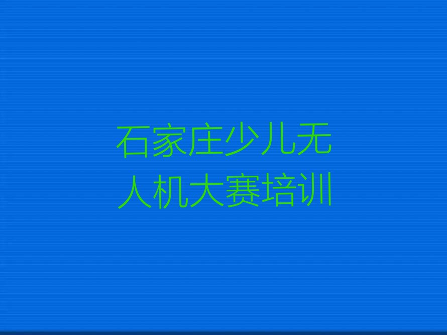 十大石家庄少儿无人机大赛培训要选择哪里的老师排行榜
