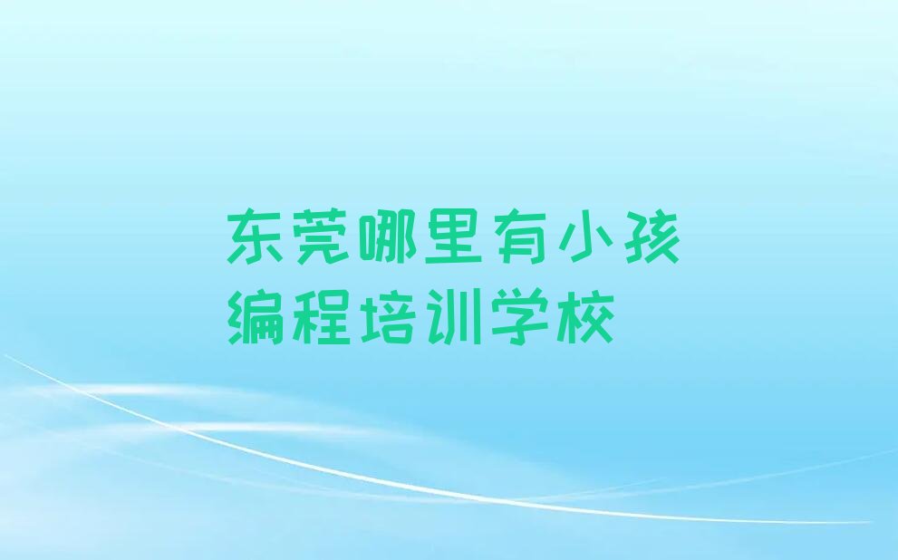 十大东莞哪里有小孩编程培训学校排行榜