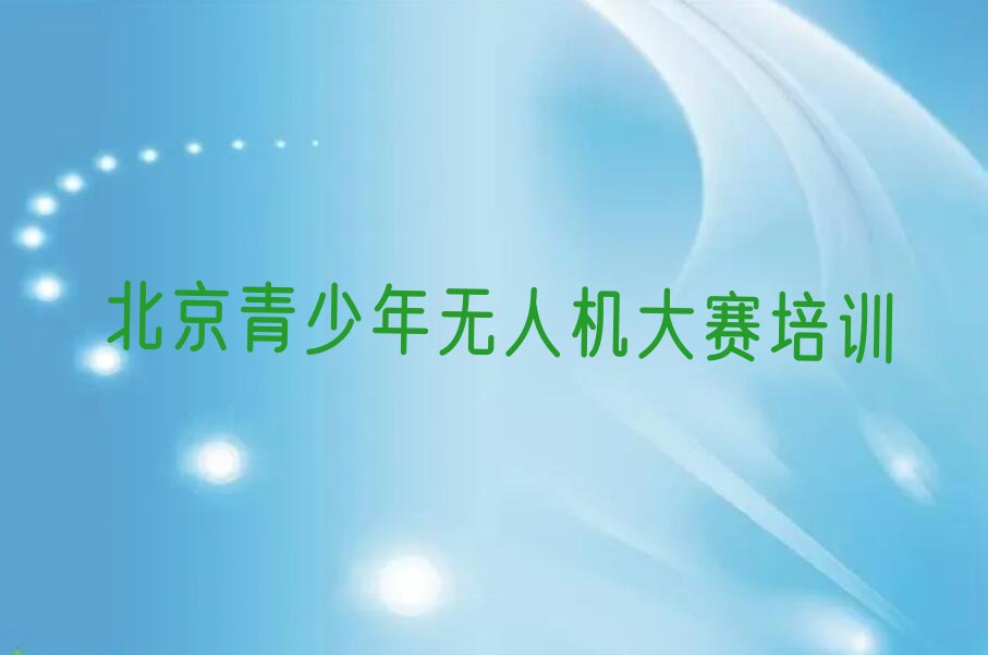 十大北京门头沟区青少年无人机大赛哪里青少年无人机大赛培训班划算一些排行榜