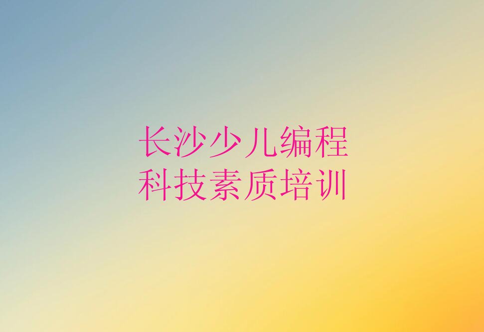 十大长沙朝阳街少儿编程科技素质培训教育类哪个机构好名单排行榜一览排行榜