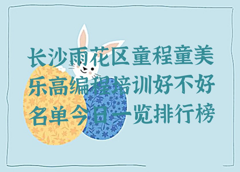 十大长沙雨花区童程童美乐高编程培训好不好名单今日一览排行榜排行榜