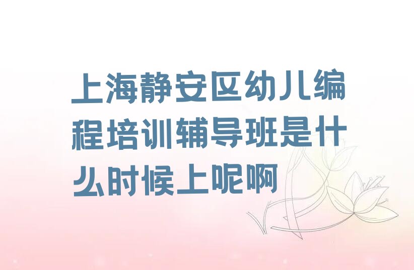 十大上海静安区幼儿编程培训辅导班是什么时候上呢啊排行榜