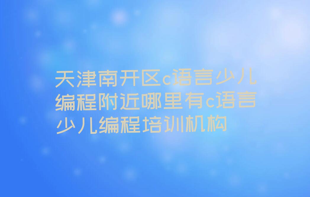 天津南开区华苑街道c语言少儿编程培训学校