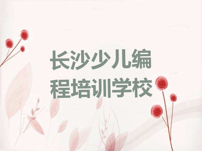 十大长沙芙蓉区东湖街道青少年编程培训学校哪家可靠名单今日一览排行榜排行榜
