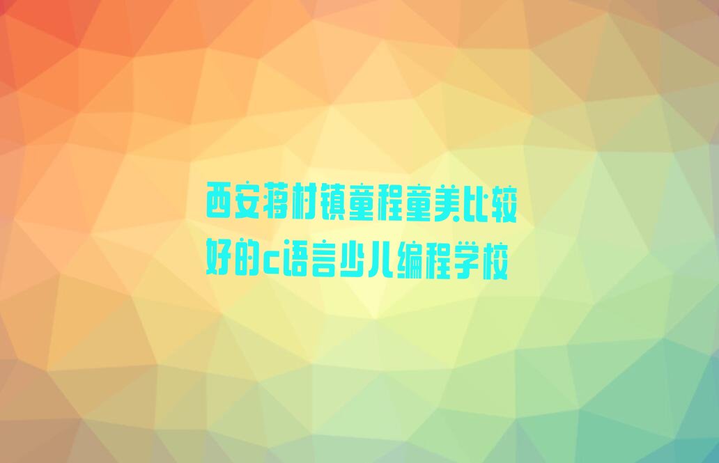 十大西安蒋村镇童程童美比较好的c语言少儿编程学校排行榜