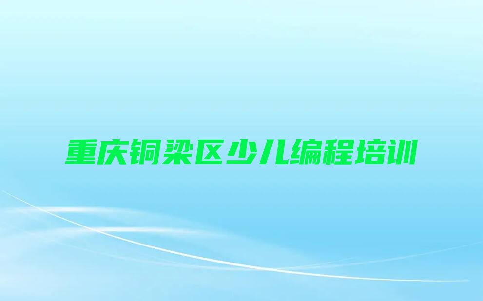 十大重庆铜梁区哪个娃娃编程培训学校好排行榜