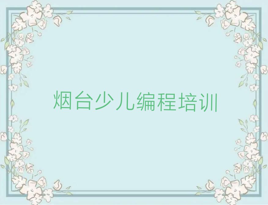 十大烟台水道镇孩子编程培训有什么专业机构名单排行榜一览排行榜