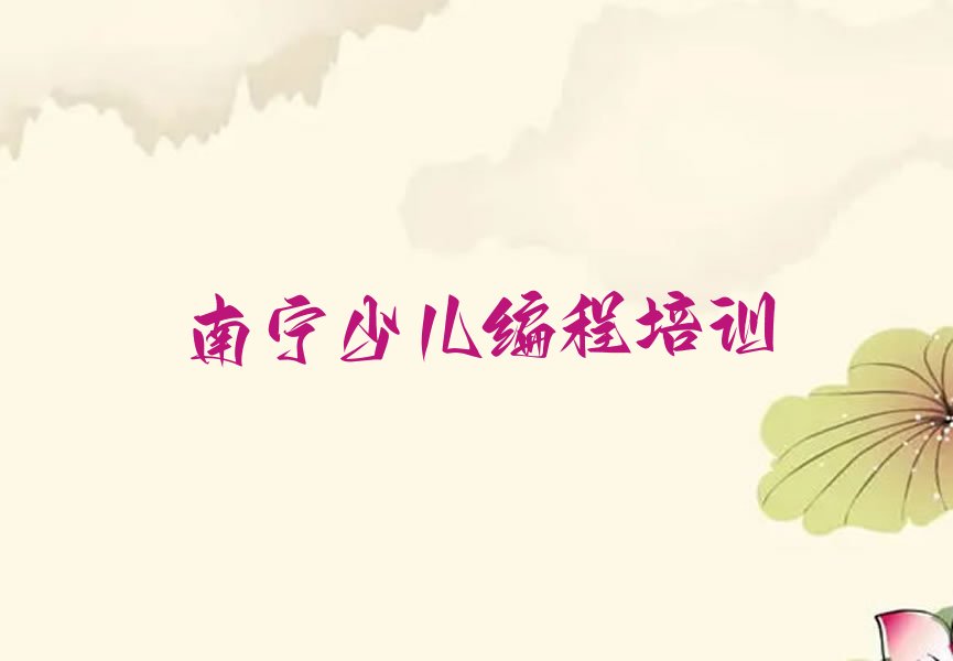 十大南宁少儿编程培训班学校报名时间表十强排名榜一览表排行榜