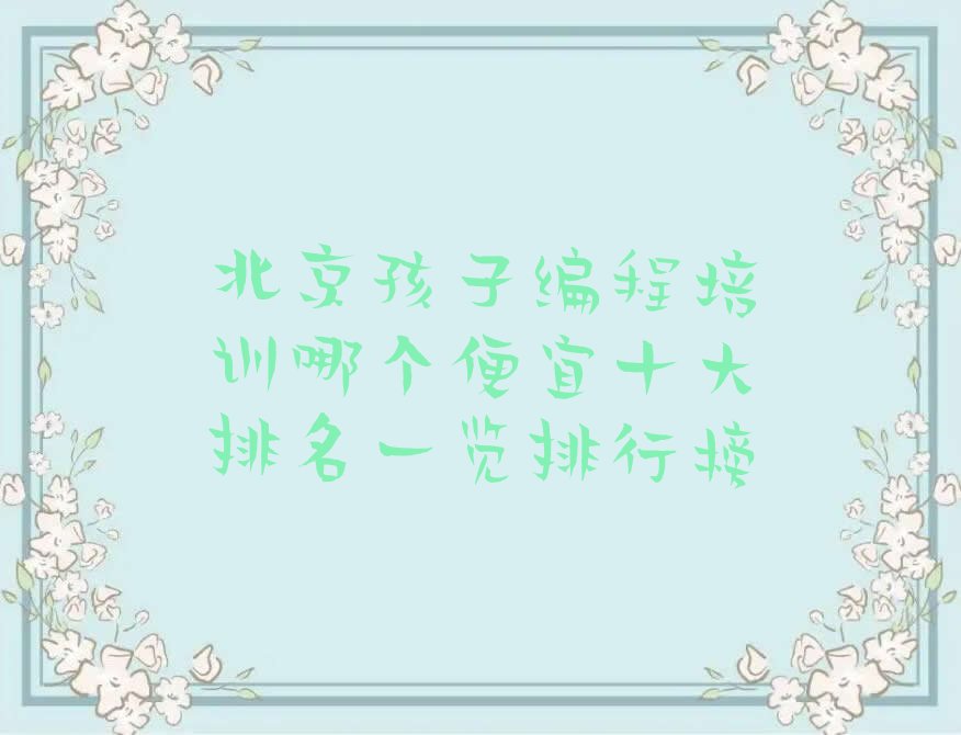 十大北京孩子编程培训哪个便宜十大排名一览排行榜排行榜