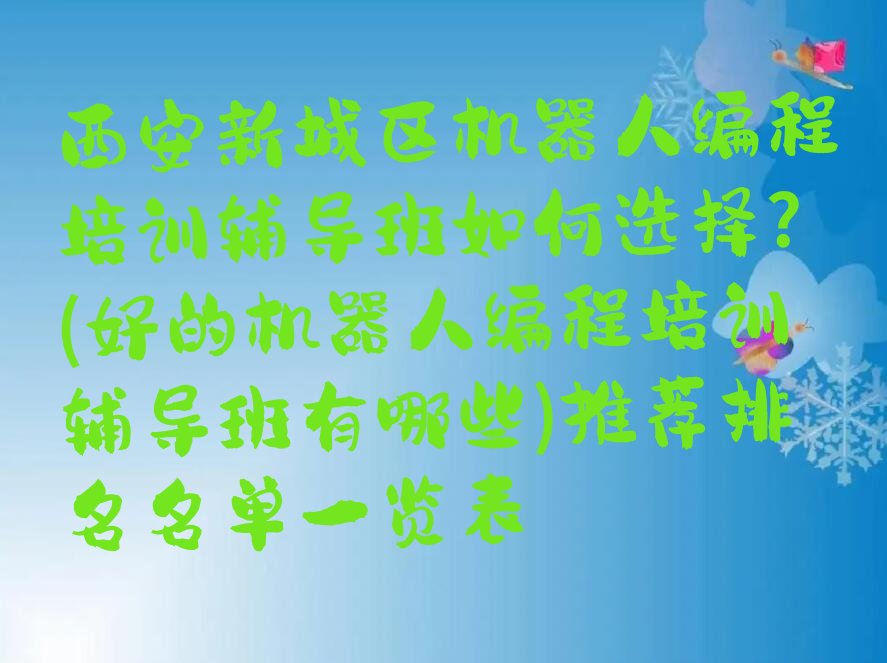十大西安新城区机器人编程培训辅导班如何选择?(好的机器人编程培训辅导班有哪些)推荐排名名单一览表排行榜