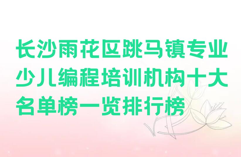 十大长沙雨花区跳马镇专业少儿编程培训机构十大名单榜一览排行榜排行榜