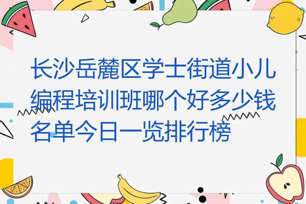十大长沙岳麓区学士街道小儿编程培训班哪个好多少钱名单今日一览排行榜排行榜
