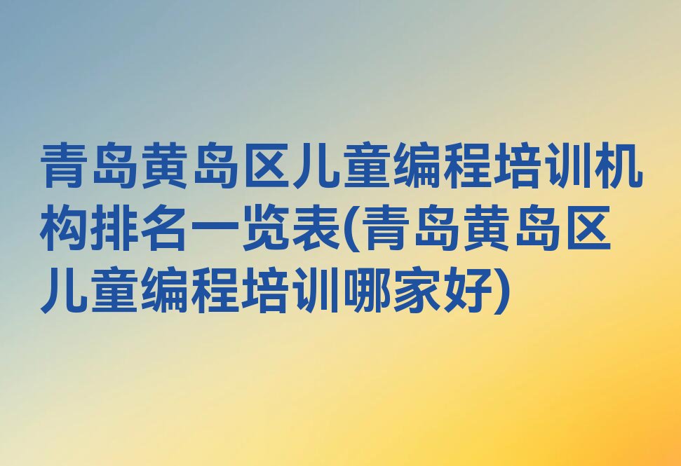 十大青岛黄岛区儿童编程培训机构排名一览表(青岛黄岛区儿童编程培训哪家好)排行榜