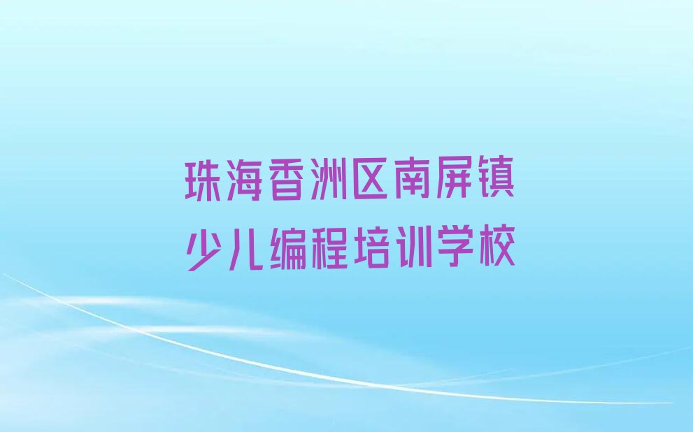 十大珠海香洲区排名前十少儿编程培训班推荐2024年珠海名单排行榜一览排行榜