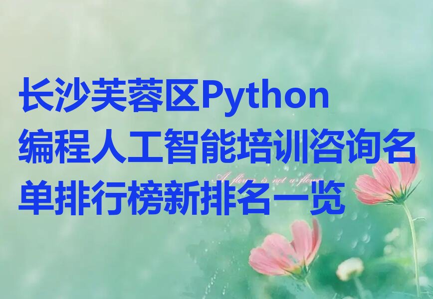 十大长沙芙蓉区Python编程人工智能培训咨询名单排行榜新排名一览排行榜