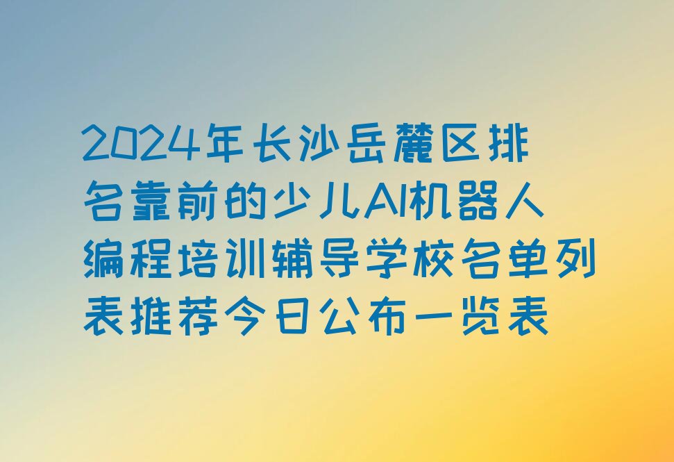 十大2024年长沙岳麓区排名靠前的少儿AI机器人编程培训辅导学校名单列表推荐今日公布一览表排行榜