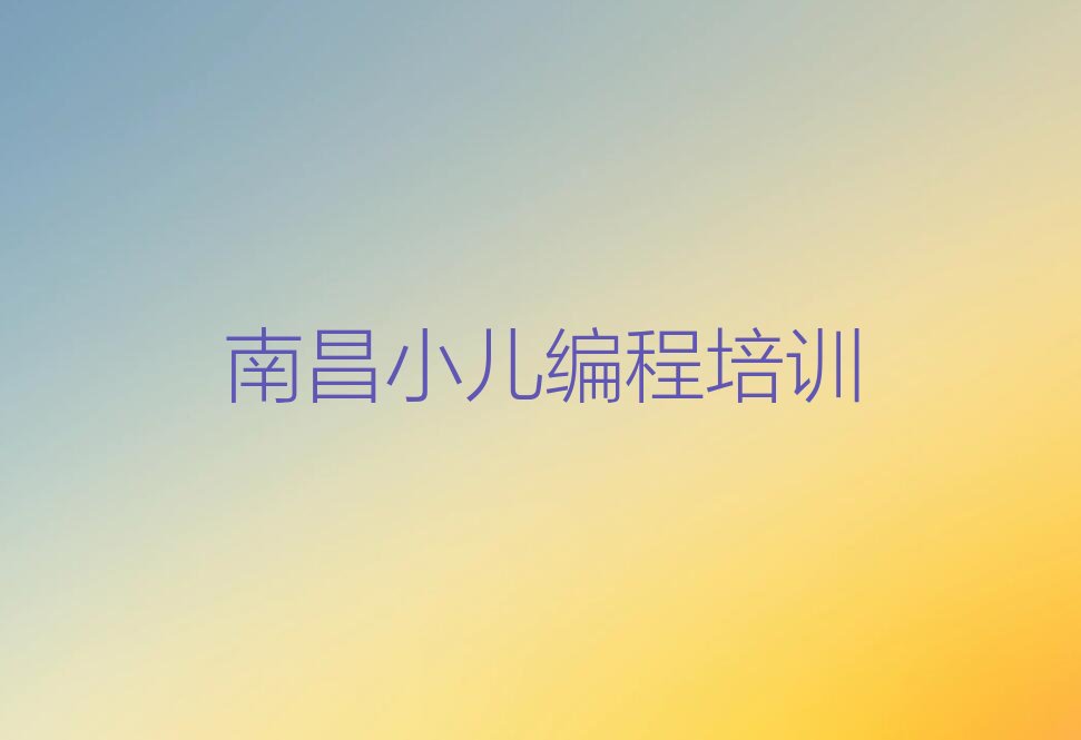 十大南昌东湖区小儿编程速成班有用吗排行榜
