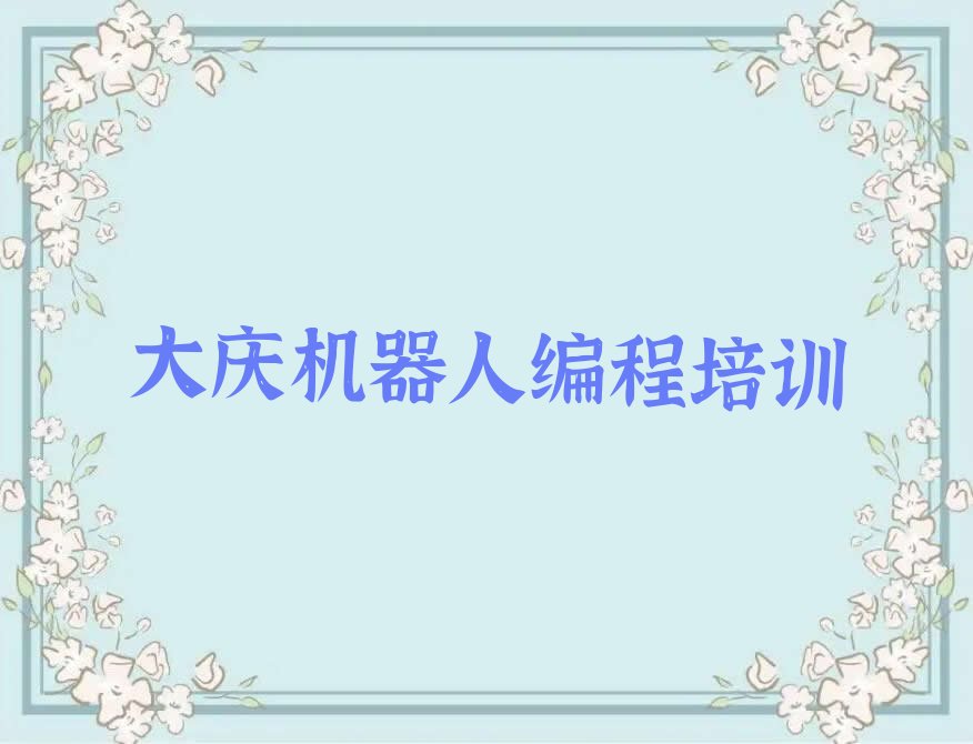 十大大庆大同区机器人编程需要报机器人编程培训班吗?看完你就明白了排行榜