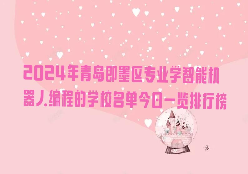 十大2024年青岛即墨区专业学智能机器人编程的学校名单今日一览排行榜排行榜