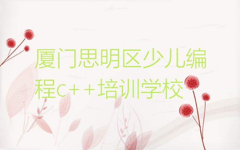 十大厦门思明区少儿编程c++哪里找少儿编程c++培训班比较好人气排行榜榜单一览表排行榜