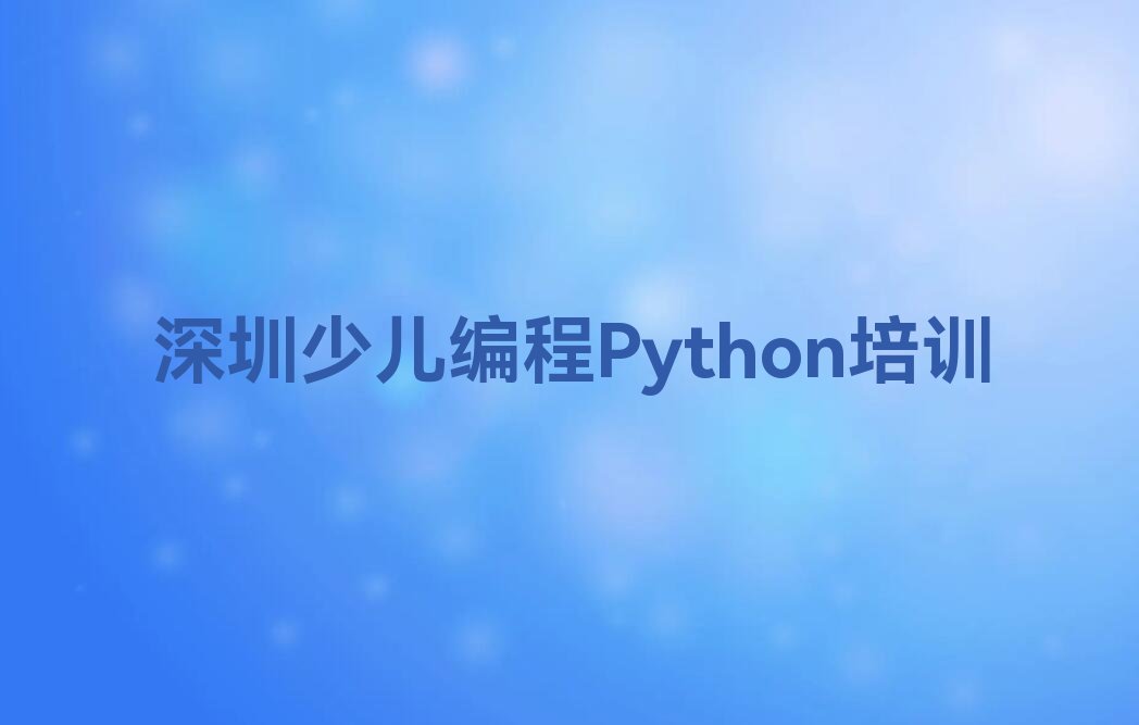 十大深圳南山区少儿编程Python培训中心榜单一览推荐排行榜排行榜