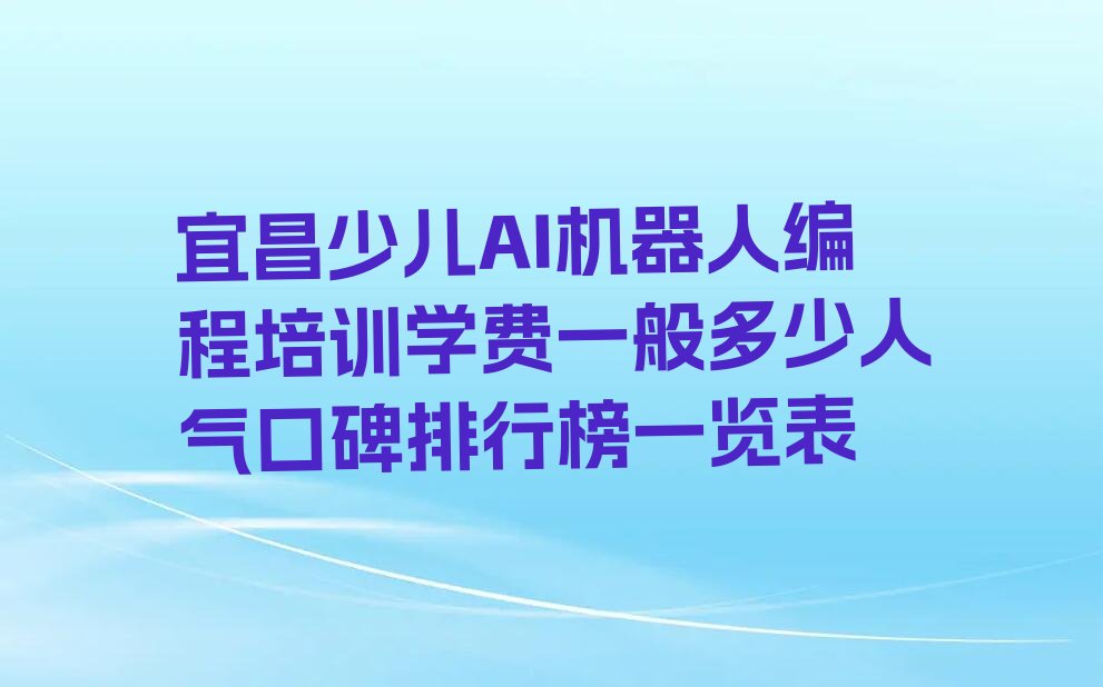 十大宜昌少儿AI机器人编程培训学费一般多少人气口碑排行榜一览表排行榜