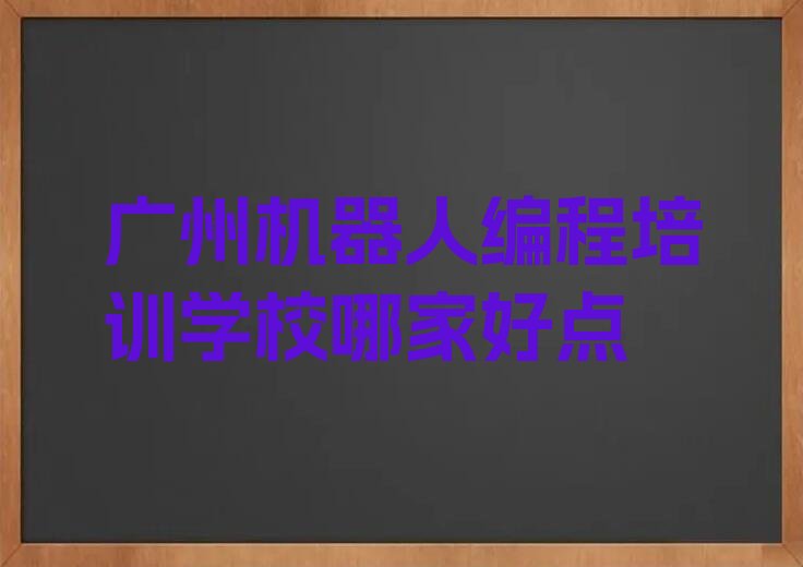 十大广州机器人编程培训学校哪家好点排行榜