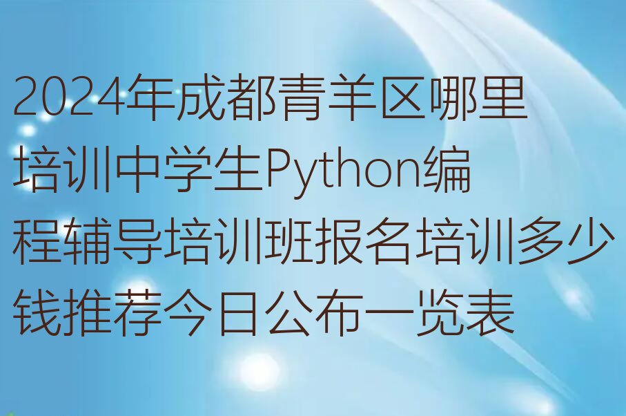 十大2024年成都青羊区哪里培训中学生Python编程辅导培训班报名培训多少钱推荐今日公布一览表排行榜