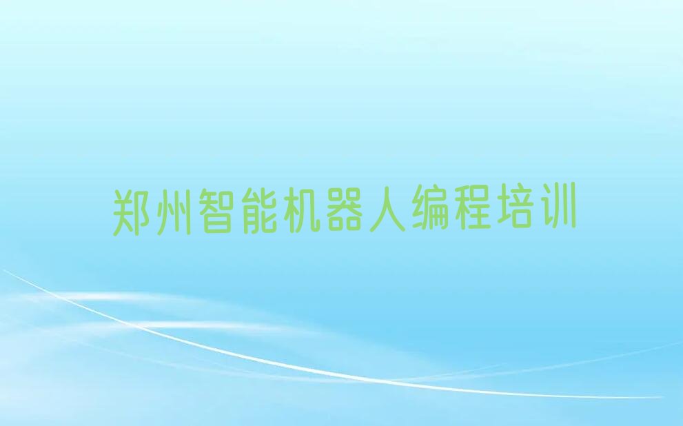十大郑州学智能机器人编程的好学校排行榜