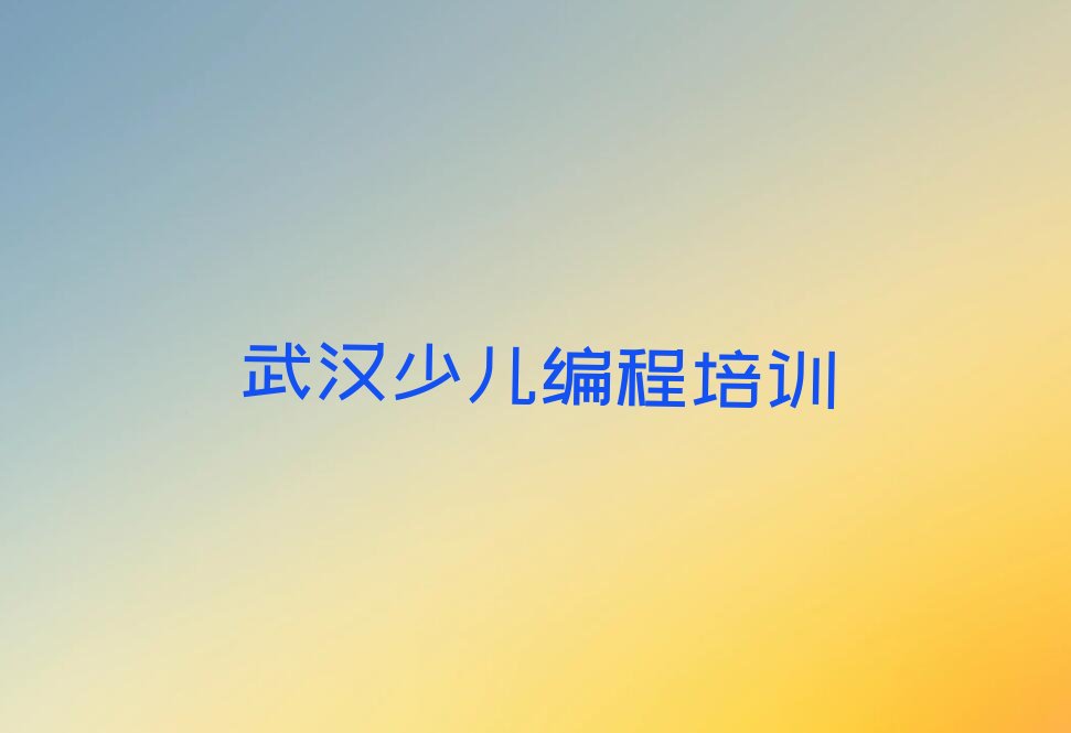 十大武汉汉水桥街道少儿编程专业培训课-武汉硚口区少儿编程培训机构学校人气排行榜排行榜