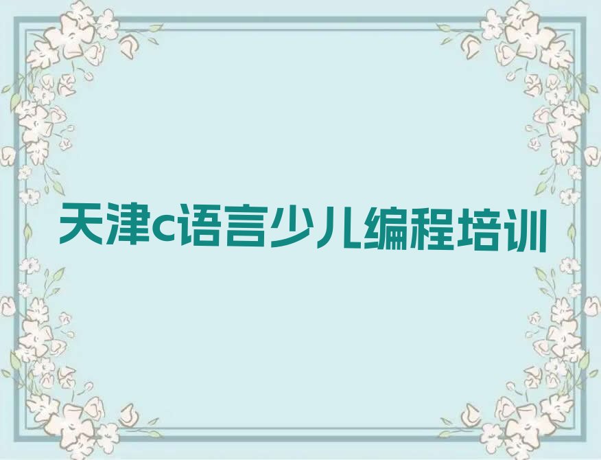 十大2024年天津南开区学c语言少儿编程培训班名单精选一览排行榜排行榜