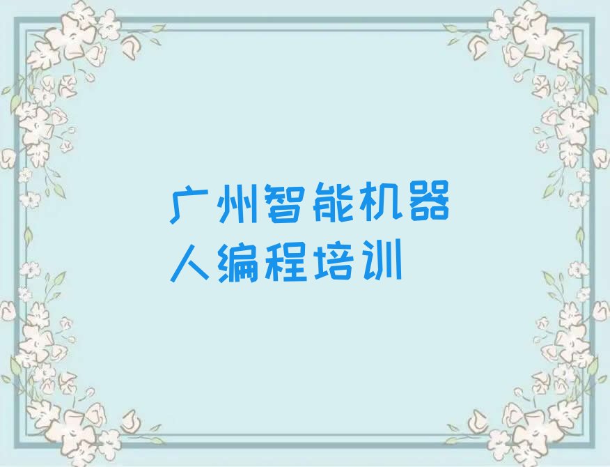 十大广州教智能机器人编程的学校人气口碑好排行榜一览表排行榜