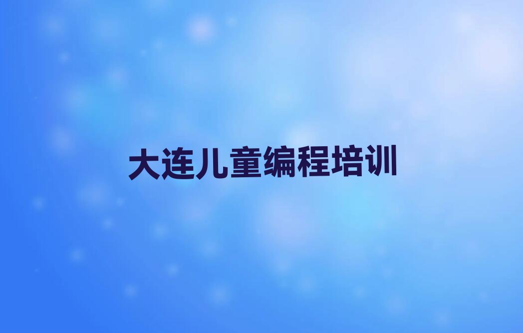 十大大连甘井子区儿童编程培训机构哪个靠谱精选名单排行榜汇总排行榜