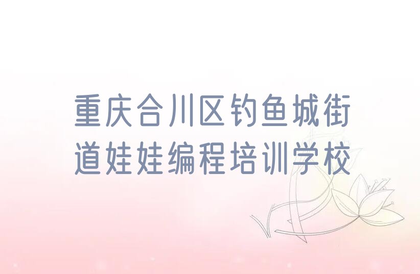十大重庆钓鱼城街道娃娃编程培训班培训推荐机构人气排行榜一览表排行榜