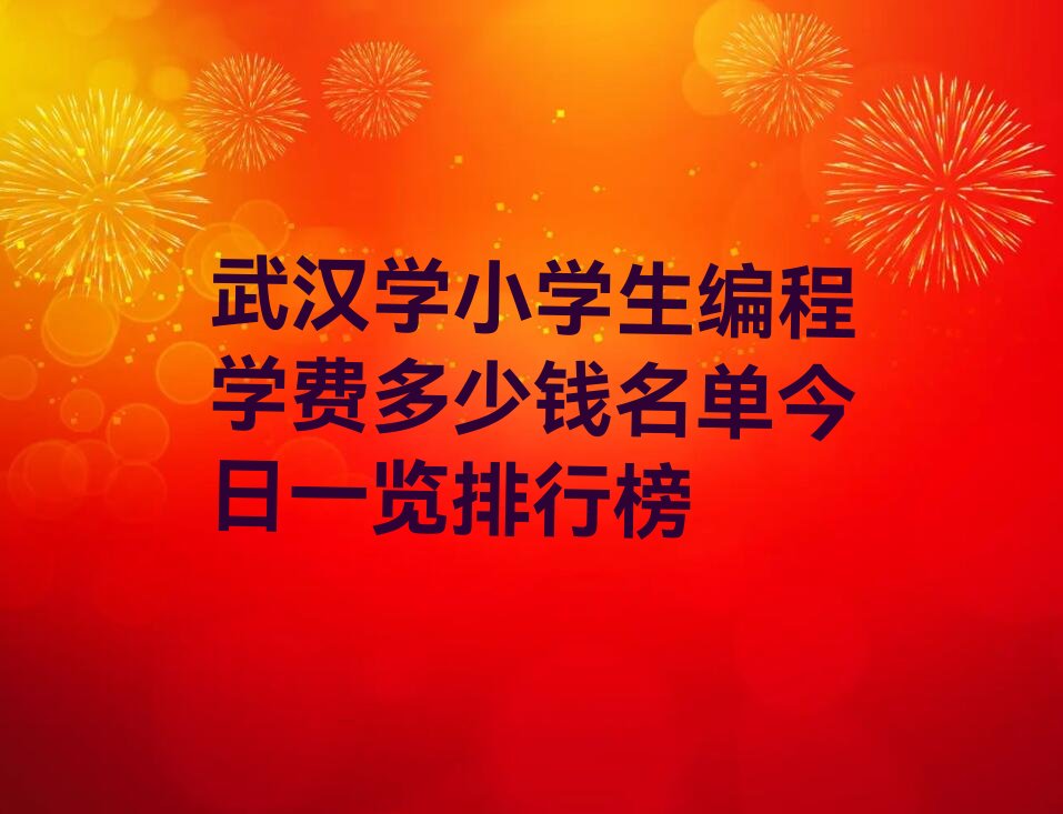 十大武汉学小学生编程学费多少钱名单今日一览排行榜排行榜