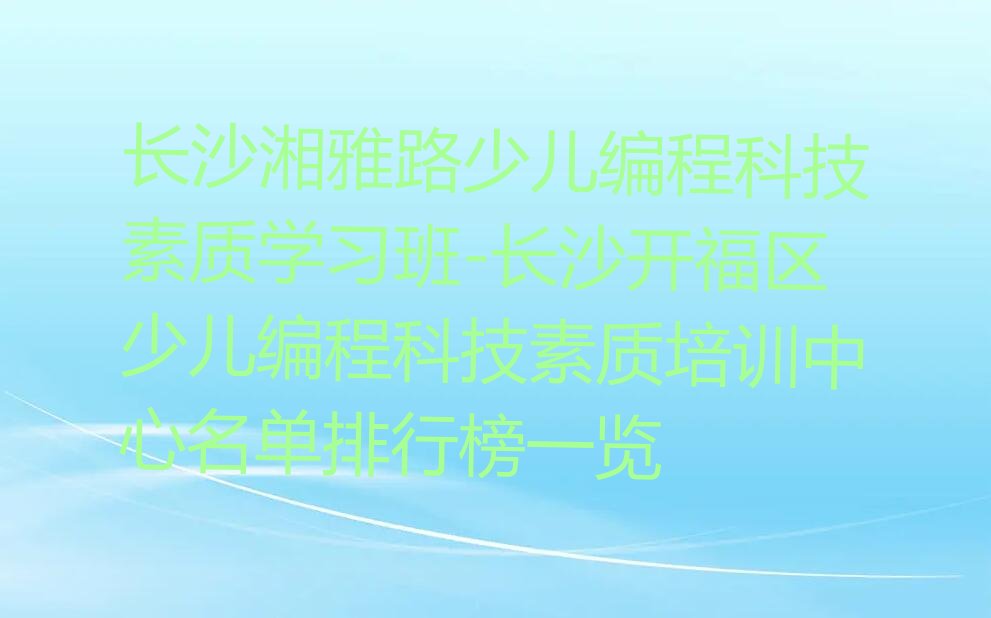 十大长沙湘雅路少儿编程科技素质学习班-长沙开福区少儿编程科技素质培训中心名单排行榜一览排行榜