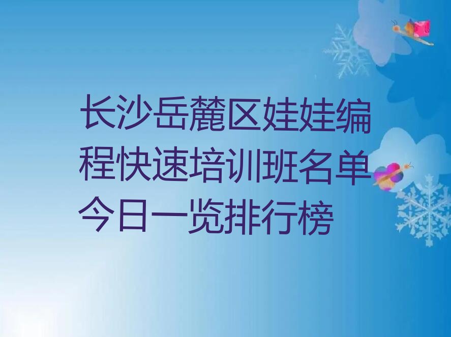 十大长沙岳麓区娃娃编程快速培训班名单今日一览排行榜排行榜