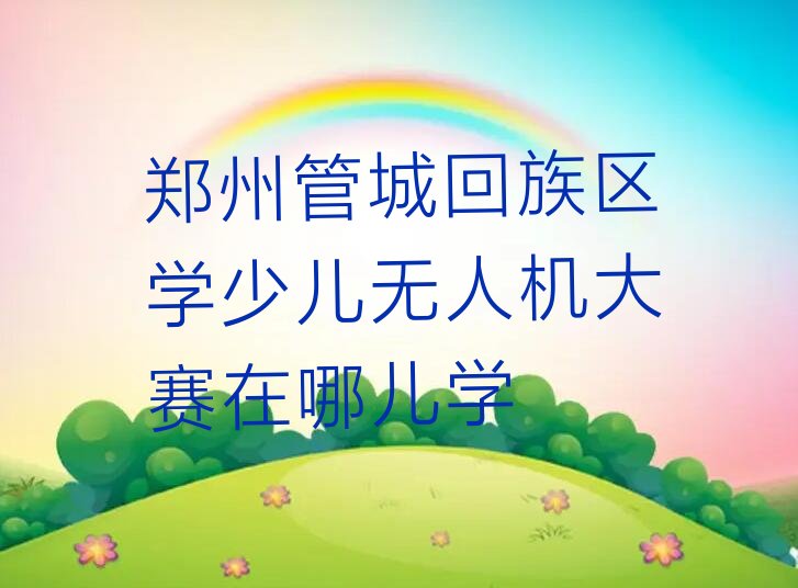 十大郑州管城回族区学少儿无人机大赛在哪儿学排行榜