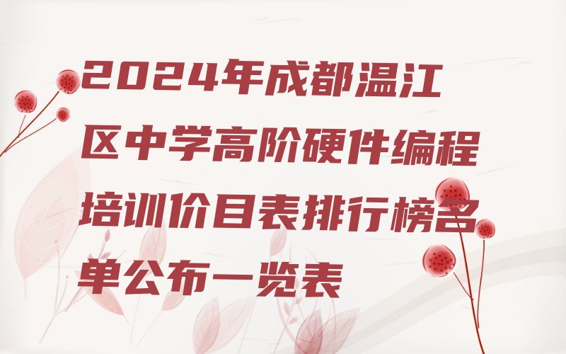 十大2024年成都温江区中学高阶硬件编程培训价目表排行榜名单公布一览表排行榜