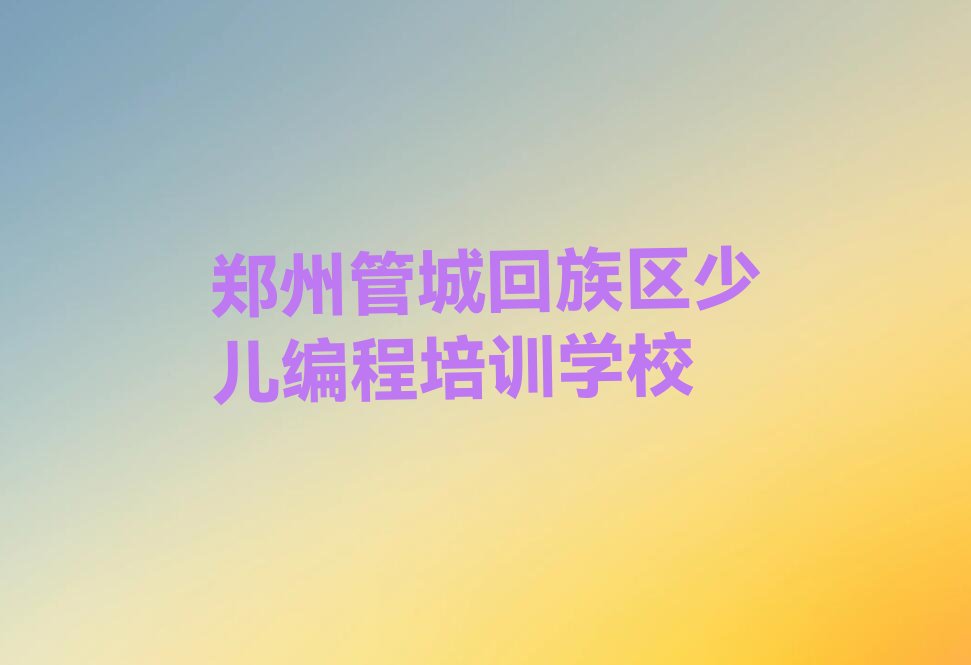 十大郑州小孩编程网校排名前十的品牌排行榜