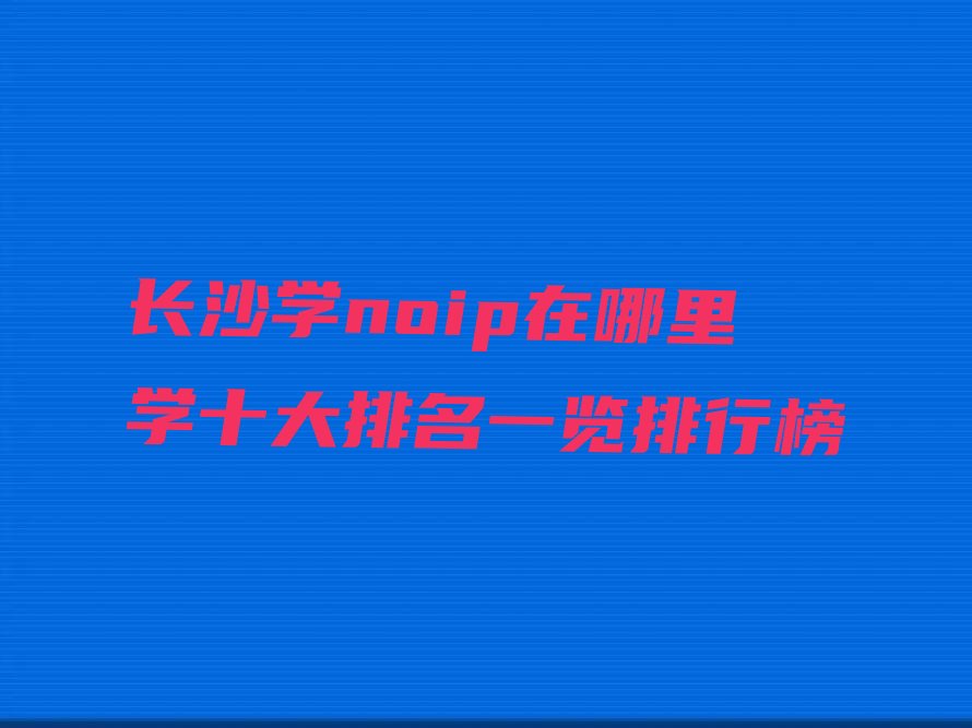 十大长沙学noip在哪里学十大排名一览排行榜排行榜