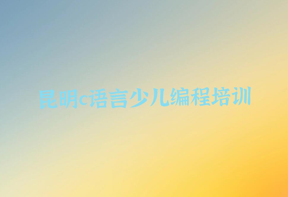 十大昆明晋宁区哪个c语言少儿编程培训机构比较专业推荐排名名单一览表排行榜