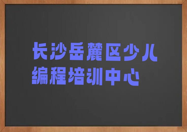 十大长沙岳麓区小学生编程附近培训学校地址查询排行榜