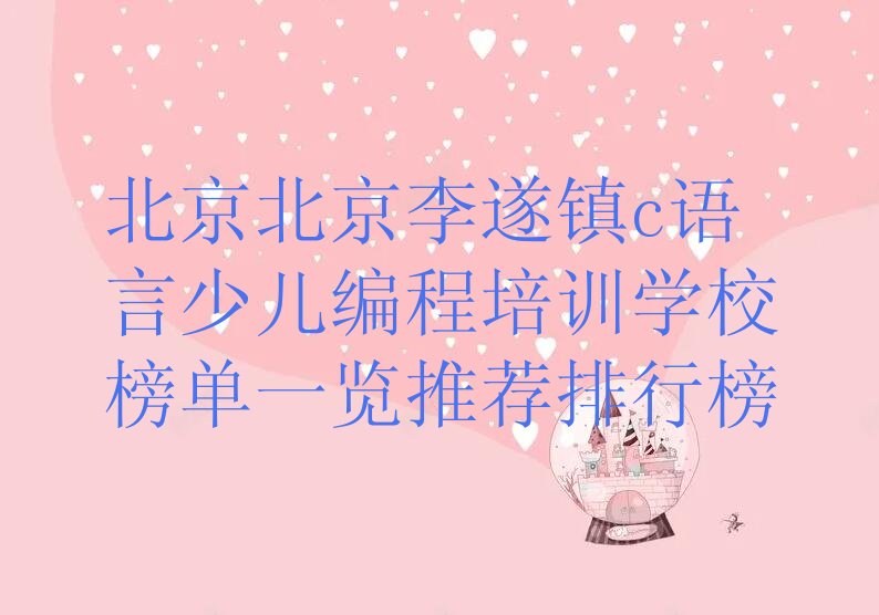 十大北京北京李遂镇c语言少儿编程培训学校榜单一览推荐排行榜排行榜