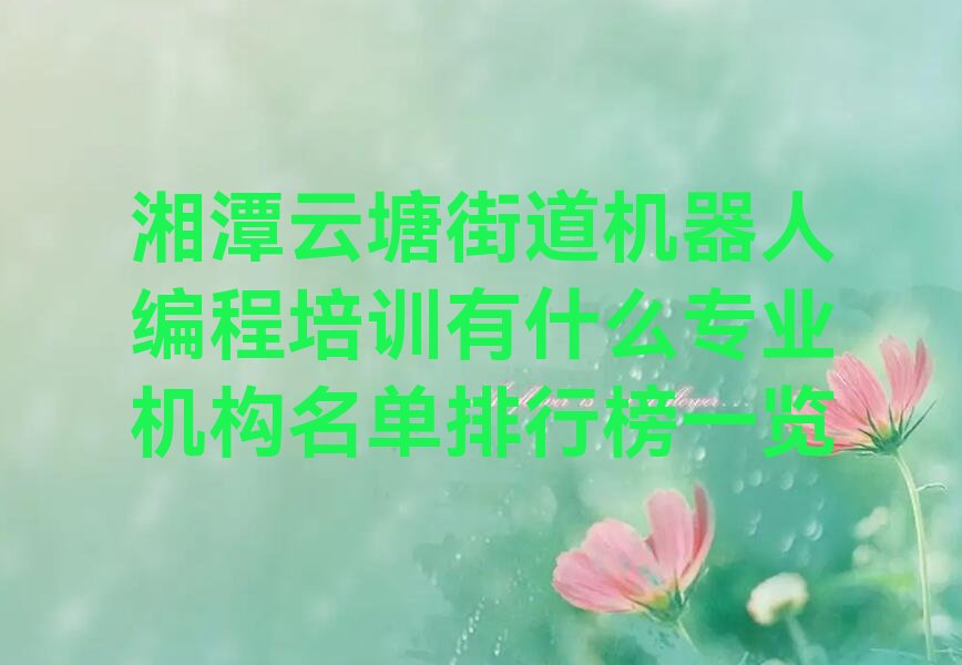 十大湘潭云塘街道机器人编程培训有什么专业机构名单排行榜一览排行榜