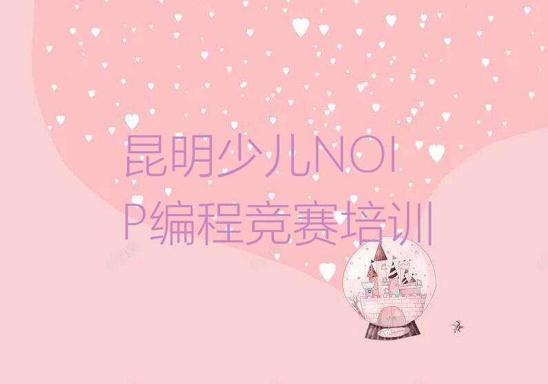 十大2024年昆明地区受欢迎的几家少儿NOIP编程竞赛培训辅导机构排名排行榜名单公布一览表排行榜